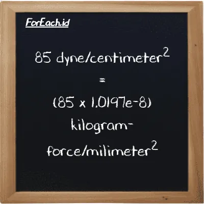 How to convert dyne/centimeter<sup>2</sup> to kilogram-force/milimeter<sup>2</sup>: 85 dyne/centimeter<sup>2</sup> (dyn/cm<sup>2</sup>) is equivalent to 85 times 1.0197e-8 kilogram-force/milimeter<sup>2</sup> (kgf/mm<sup>2</sup>)